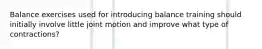Balance exercises used for introducing balance training should initially involve little joint motion and improve what type of contractions?