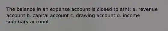 The balance in an expense account is closed to a(n): a. revenue account b. capital account c. drawing account d. income summary account