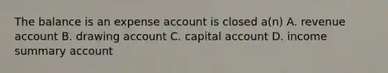 The balance is an expense account is closed a(n) A. revenue account B. drawing account C. capital account D. income summary account