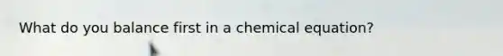 What do you balance first in a chemical equation?