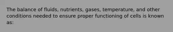 The balance of fluids, nutrients, gases, temperature, and other conditions needed to ensure proper functioning of cells is known as: