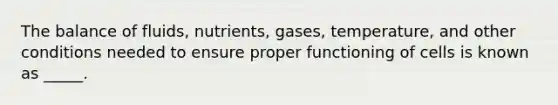 ​The balance of fluids, nutrients, gases, temperature, and other conditions needed to ensure proper functioning of cells is known as _____.