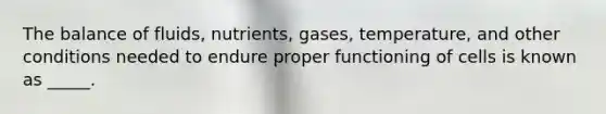 The balance of fluids, nutrients, gases, temperature, and other conditions needed to endure proper functioning of cells is known as _____.