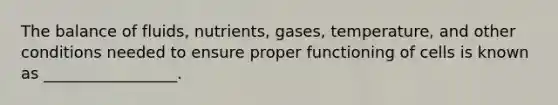 The balance of fluids, nutrients, gases, temperature, and other conditions needed to ensure proper functioning of cells is known as _________________.