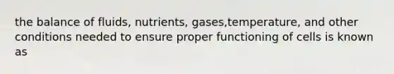 the balance of fluids, nutrients, gases,temperature, and other conditions needed to ensure proper functioning of cells is known as