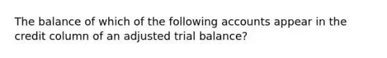 The balance of which of the following accounts appear in the credit column of an adjusted trial balance?