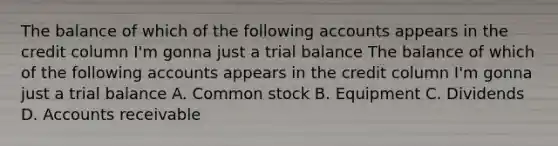 The balance of which of the following accounts appears in the credit column I'm gonna just a trial balance The balance of which of the following accounts appears in the credit column I'm gonna just a trial balance A. Common stock B. Equipment C. Dividends D. Accounts receivable