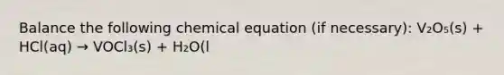 Balance the following chemical equation (if necessary): V₂O₅(s) + HCl(aq) → VOCl₃(s) + H₂O(l