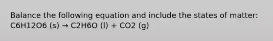 Balance the following equation and include the states of matter: C6H12O6 (s) → C2H6O (l) + CO2 (g)