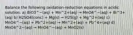 Balance the following oxidation-reduction equations in acidic solution. a) BiO3^−(aq) + Mn^2+(aq) → MnO4^−(aq) + Bi^3+(aq) b) H2SO4(conc) + Mg(s) → H2S(g) + Mg^2+(aq) c) MnO4^−(aq) + Pb^2+(aq) → Mn^2+(aq) + Pb^4+(aq) d) MnO4^2−(aq) → MnO4^−(aq) + MnO2(s)