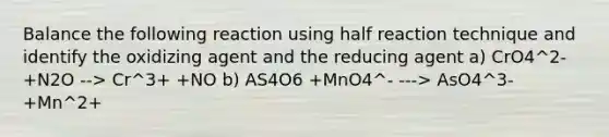 Balance the following reaction using half reaction technique and identify the oxidizing agent and the reducing agent a) CrO4^2- +N2O --> Cr^3+ +NO b) AS4O6 +MnO4^- ---> AsO4^3- +Mn^2+