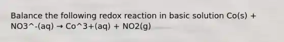 Balance the following redox reaction in basic solution Co(s) + NO3^-(aq) → Co^3+(aq) + NO2(g)