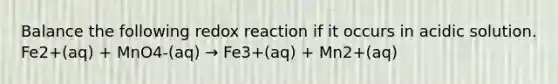 Balance the following redox reaction if it occurs in acidic solution. Fe2+(aq) + MnO4-(aq) → Fe3+(aq) + Mn2+(aq)