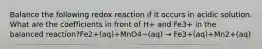 Balance the following redox reaction if it occurs in acidic solution. What are the coefficients in front of H+ and Fe3+ in the balanced reaction?Fe2+(aq)+MnO4−(aq) → Fe3+(aq)+Mn2+(aq)