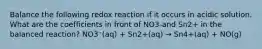 Balance the following redox reaction if it occurs in acidic solution. What are the coefficients in front of NO3-and Sn2+ in the balanced reaction? NO3⁻(aq) + Sn2+(aq) → Sn4+(aq) + NO(g)