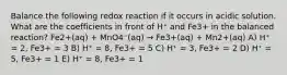 Balance the following redox reaction if it occurs in acidic solution. What are the coefficients in front of H⁺ and Fe3+ in the balanced reaction? Fe2+(aq) + MnO4⁻(aq) → Fe3+(aq) + Mn2+(aq) A) H⁺ = 2, Fe3+ = 3 B) H⁺ = 8, Fe3+ = 5 C) H⁺ = 3, Fe3+ = 2 D) H⁺ = 5, Fe3+ = 1 E) H⁺ = 8, Fe3+ = 1