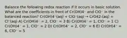 Balance the following redox reaction if it occurs in basic solution. What are the coefficients in front of Cr(OH)4⁻ and ClO⁻ in the balanced reaction? Cr(OH)4⁻(aq) + ClO⁻(aq) → CrO42-(aq) + Cl⁻(aq) A) Cr(OH)4⁻ = 2, ClO⁻ = 3 B) Cr(OH)4⁻ = 1, ClO⁻ = 1 C) Cr(OH)4⁻ = 1, ClO⁻ = 2 D) Cr(OH)4⁻ = 2, ClO⁻ = 6 E) Cr(OH)4⁻ = 6, ClO⁻ = 5