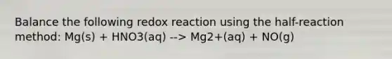 Balance the following redox reaction using the half-reaction method: Mg(s) + HNO3(aq) --> Mg2+(aq) + NO(g)