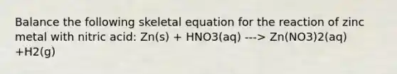 Balance the following skeletal equation for the reaction of zinc metal with nitric acid: Zn(s) + HNO3(aq) ---> Zn(NO3)2(aq) +H2(g)