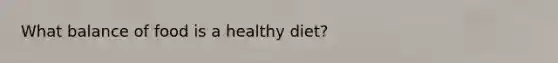 What balance of food is a healthy diet?