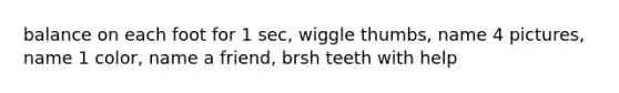 balance on each foot for 1 sec, wiggle thumbs, name 4 pictures, name 1 color, name a friend, brsh teeth with help