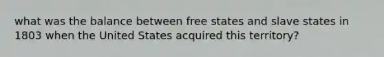 what was the balance between free states and slave states in 1803 when the United States acquired this territory?