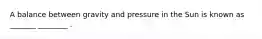 A balance between gravity and pressure in the Sun is known as _______ ________ .