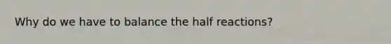 Why do we have to balance the half reactions?