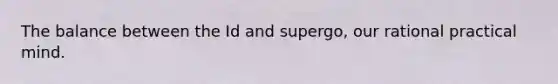 The balance between the Id and supergo, our rational practical mind.