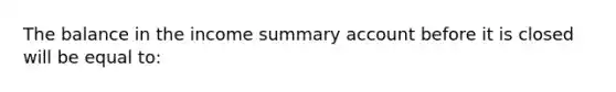 The balance in the income summary account before it is closed will be equal to: