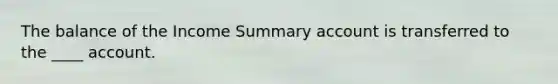 The balance of the Income Summary account is transferred to the ____ account.