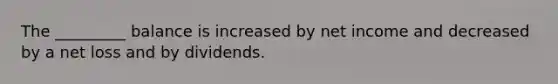 The _________ balance is increased by net income and decreased by a net loss and by dividends.