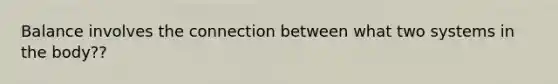 Balance involves the connection between what two systems in the body??