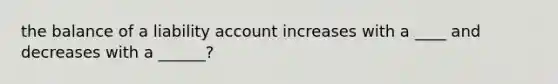 the balance of a liability account increases with a ____ and decreases with a ______?