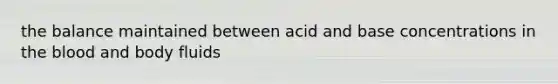 the balance maintained between acid and base concentrations in the blood and body fluids