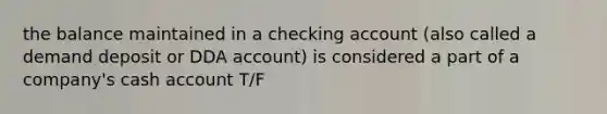 the balance maintained in a checking account (also called a demand deposit or DDA account) is considered a part of a company's cash account T/F