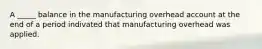 A _____ balance in the manufacturing overhead account at the end of a period indivated that manufacturing overhead was applied.