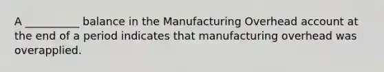 A __________ balance in the Manufacturing Overhead account at the end of a period indicates that manufacturing overhead was overapplied.