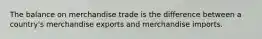 The balance on merchandise trade is the difference between a country's merchandise exports and merchandise imports.