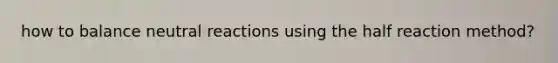 how to balance neutral reactions using the half reaction method?