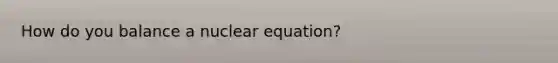 How do you balance a nuclear equation?