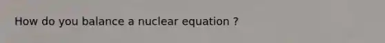 How do you balance a nuclear equation ?