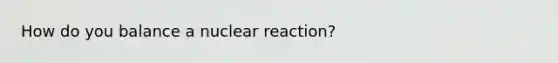 How do you balance a nuclear reaction?