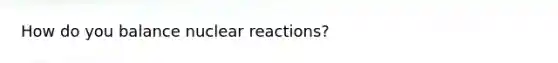 How do you balance nuclear reactions?