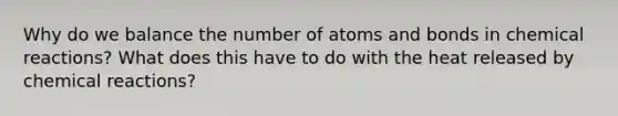 Why do we balance the number of atoms and bonds in <a href='https://www.questionai.com/knowledge/kc6NTom4Ep-chemical-reactions' class='anchor-knowledge'>chemical reactions</a>? What does this have to do with the heat released by chemical reactions?