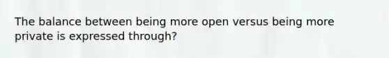 The balance between being more open versus being more private is expressed through?