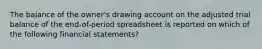 The balance of the owner's drawing account on the adjusted trial balance of the end-of-period spreadsheet is reported on which of the following financial statements?