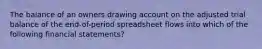 The balance of an owners drawing account on the adjusted trial balance of the end-of-period spreadsheet flows into which of the following financial statements?