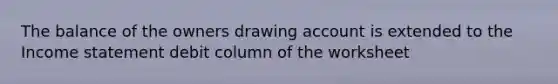 The balance of the owners drawing account is extended to the Income statement debit column of the worksheet