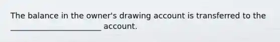 The balance in the owner's drawing account is transferred to the _______________________ account.